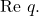 \text{Re }q.