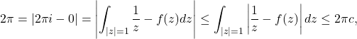 \[2\pi=|2\pi i - 0|=\left|\int_{|z|=1} \frac{1}{z}-f(z)dz\right|\leq \int_{|z|=1} \left|\frac{1}{z}-f(z)\right| dz \leq 2\pi c,\]