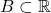 B \subset \mathbb{R}