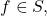 f \in S,